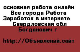 основная работа онлайн - Все города Работа » Заработок в интернете   . Свердловская обл.,Богданович г.